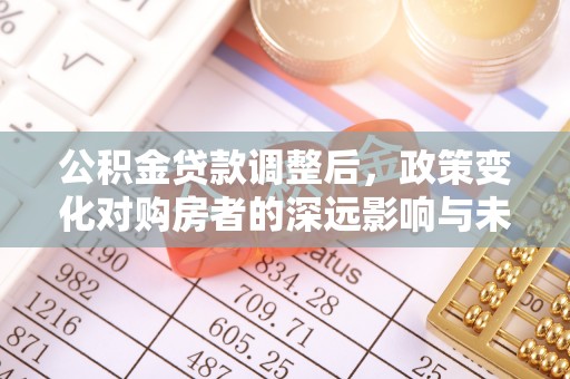 广饶公积金贷款调整后，政策变化对购房者的深远影响与未来趋势分析