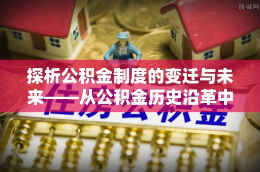 广饶探析公积金制度的变迁与未来——从公积金历史沿革中读懂社会福利发展