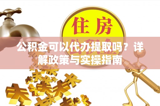 广饶公积金可以代办提取吗？详解政策与实操指南