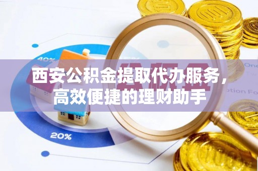 广饶西安公积金提取代办服务，高效便捷的理财助手