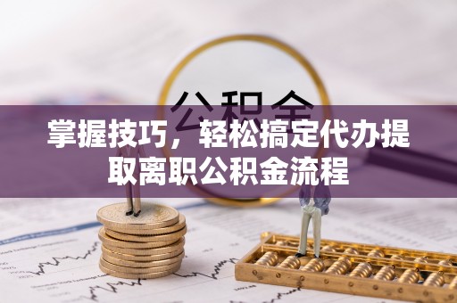 广饶掌握技巧，轻松搞定代办提取离职公积金流程