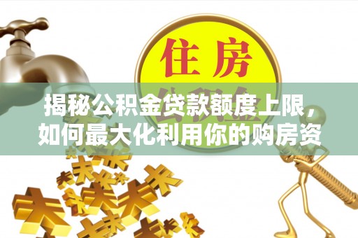 广饶揭秘公积金贷款额度上限，如何最大化利用你的购房资金？