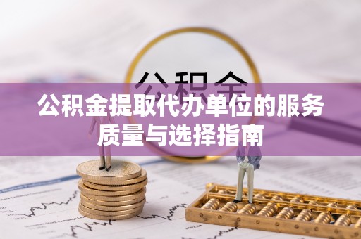 广饶公积金提取代办单位的服务质量与选择指南
