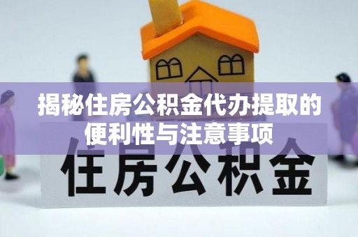 广饶揭秘住房公积金代办提取的便利性与注意事项