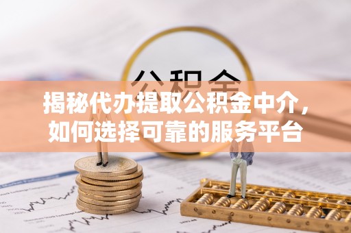 广饶揭秘代办提取公积金中介，如何选择可靠的服务平台