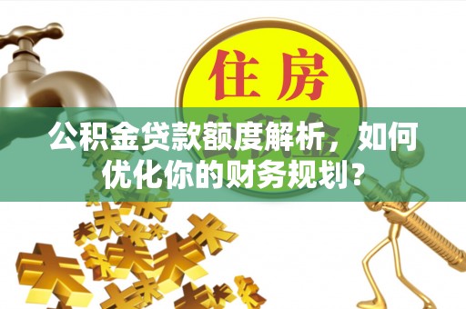 广饶公积金贷款额度解析，如何优化你的财务规划？