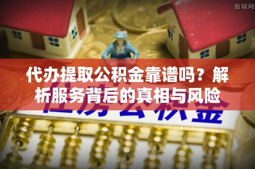 广饶代办提取公积金靠谱吗？解析服务背后的真相与风险