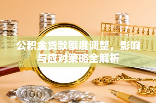 广饶公积金贷款额度调整，影响与应对策略全解析