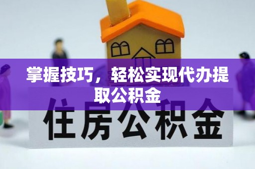 广饶掌握技巧，轻松实现代办提取公积金