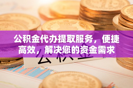 广饶公积金代办提取服务，便捷高效，解决您的资金需求