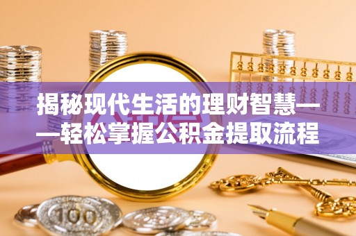 广饶揭秘现代生活的理财智慧——轻松掌握公积金提取流程的实用指南
