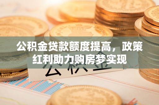 广饶公积金贷款额度提高，政策红利助力购房梦实现