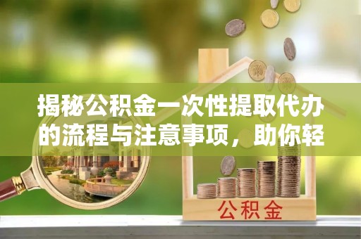 广饶揭秘公积金一次性提取代办的流程与注意事项，助你轻松搞定财务规划