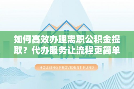 广饶如何高效办理离职公积金提取？代办服务让流程更简单