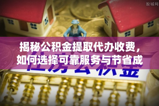 广饶揭秘公积金提取代办收费，如何选择可靠服务与节省成本？