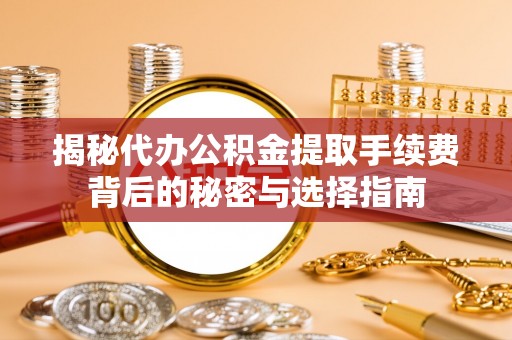广饶揭秘代办公积金提取手续费背后的秘密与选择指南