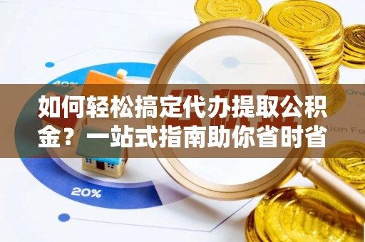 广饶如何轻松搞定代办提取公积金？一站式指南助你省时省心