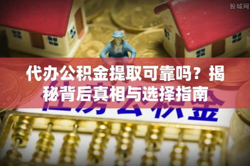 广饶代办公积金提取可靠吗？揭秘背后真相与选择指南