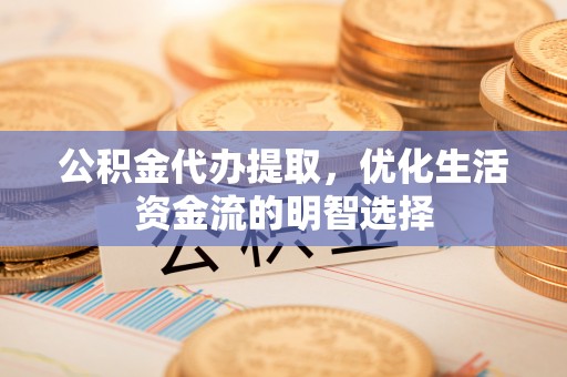 广饶公积金代办提取，优化生活资金流的明智选择