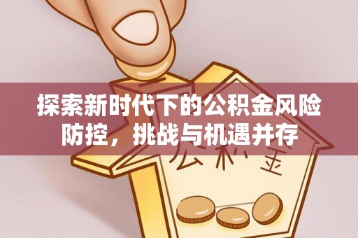 广饶探索新时代下的公积金风险防控，挑战与机遇并存