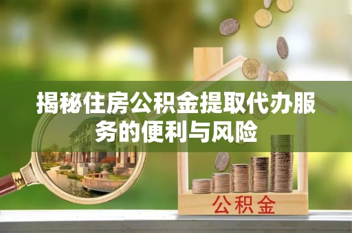 广饶揭秘住房公积金提取代办服务的便利与风险