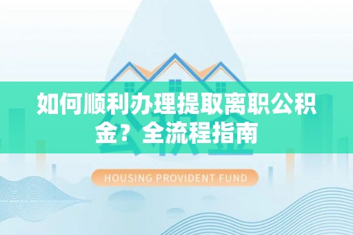 广饶如何顺利办理提取离职公积金？全流程指南