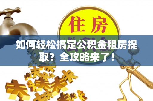 广饶如何轻松搞定公积金租房提取？全攻略来了！