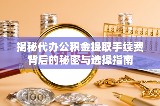 广饶揭秘代办公积金提取手续费背后的秘密与选择指南