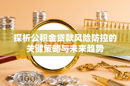 广饶探析公积金贷款风险防控的关键策略与未来趋势