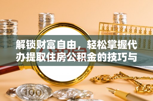 广饶解锁财富自由，轻松掌握代办提取住房公积金的技巧与攻略