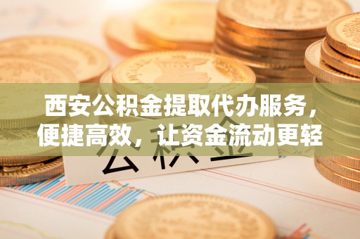 广饶西安公积金提取代办服务，便捷高效，让资金流动更轻松