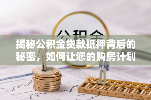 广饶揭秘公积金贷款抵押背后的秘密，如何让您的购房计划更轻松？