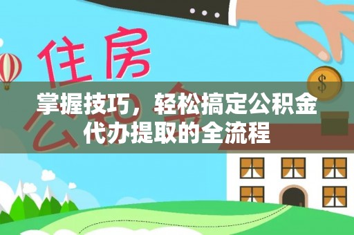 广饶掌握技巧，轻松搞定公积金代办提取的全流程