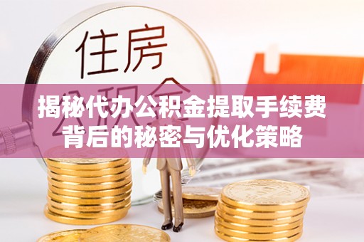 广饶揭秘代办公积金提取手续费背后的秘密与优化策略