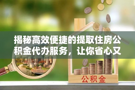 广饶揭秘高效便捷的提取住房公积金代办服务，让你省心又省力