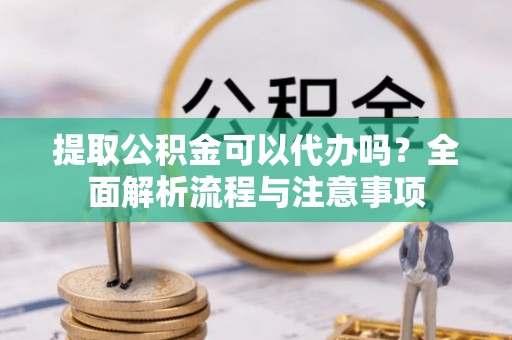 广饶提取公积金可以代办吗？全面解析流程与注意事项