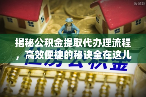 广饶揭秘公积金提取代办理流程，高效便捷的秘诀全在这儿