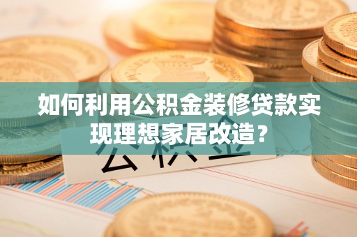 广饶如何利用公积金装修贷款实现理想家居改造？