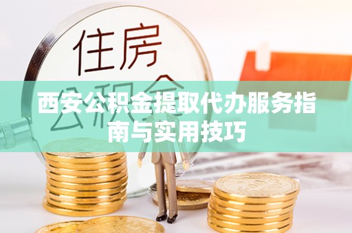 广饶西安公积金提取代办服务指南与实用技巧
