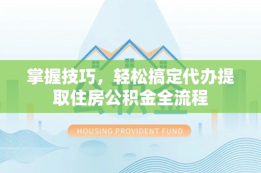 广饶掌握技巧，轻松搞定代办提取住房公积金全流程