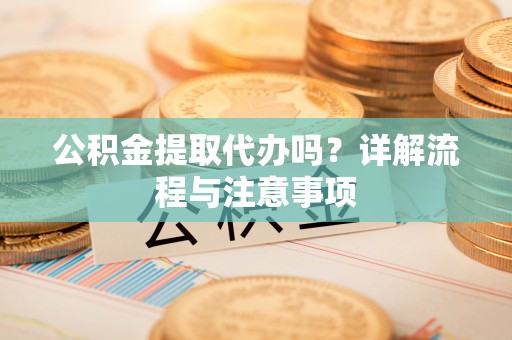 广饶公积金提取代办吗？详解流程与注意事项