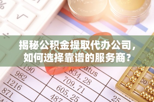 广饶揭秘公积金提取代办公司，如何选择靠谱的服务商？
