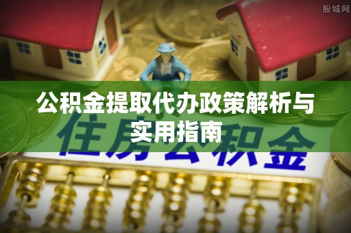 广饶公积金提取代办政策解析与实用指南