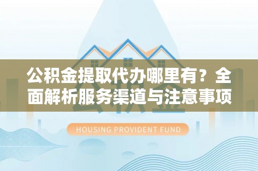 广饶公积金提取代办哪里有？全面解析服务渠道与注意事项