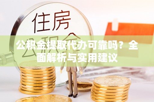 广饶公积金提取代办可靠吗？全面解析与实用建议