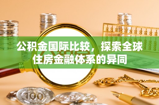 广饶公积金国际比较，探索全球住房金融体系的异同