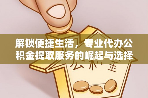 广饶解锁便捷生活，专业代办公积金提取服务的崛起与选择