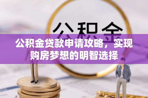 广饶公积金贷款申请攻略，实现购房梦想的明智选择