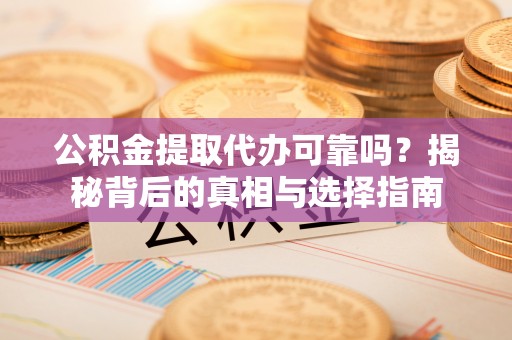 广饶公积金提取代办可靠吗？揭秘背后的真相与选择指南