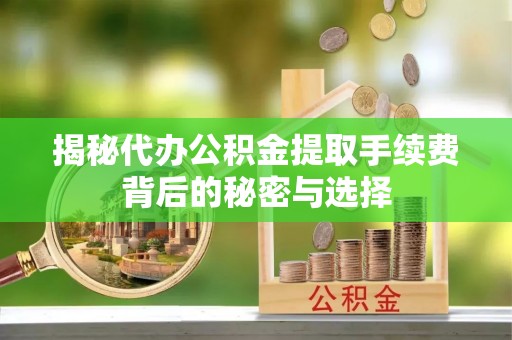 广饶揭秘代办公积金提取手续费背后的秘密与选择